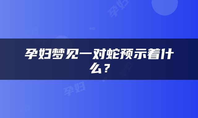 孕妇梦见一对蛇预示着什么？