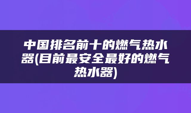 中国排名前十的燃气热水器(目前最安全最好的燃气热水器)