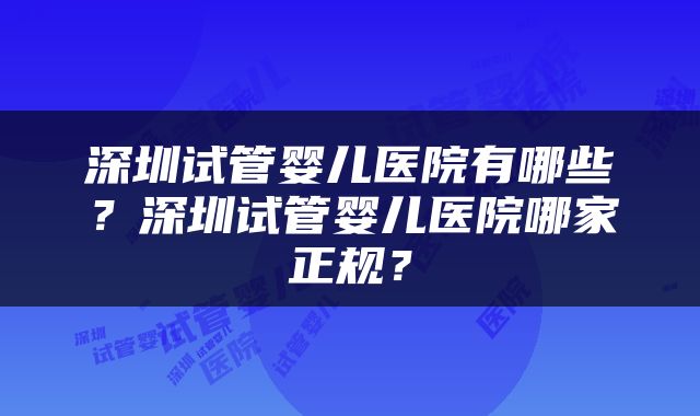 深圳试管婴儿医院有哪些？深圳试管婴儿医院哪家正规？
