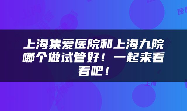 上海集爱医院和上海九院哪个做试管好！一起来看看吧！