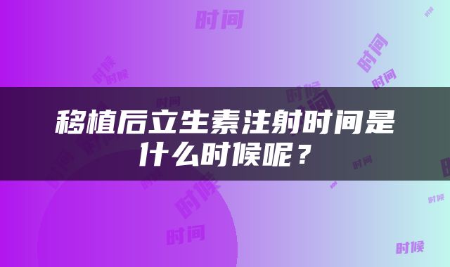 移植后立生素注射时间是什么时候呢？