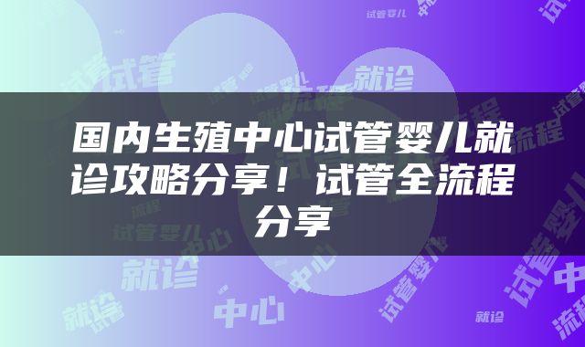 国内生殖中心试管婴儿就诊攻略分享！试管全流程分享