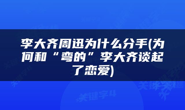李大齐周迅为什么分手(为何和“弯的”李大齐谈起了恋爱)