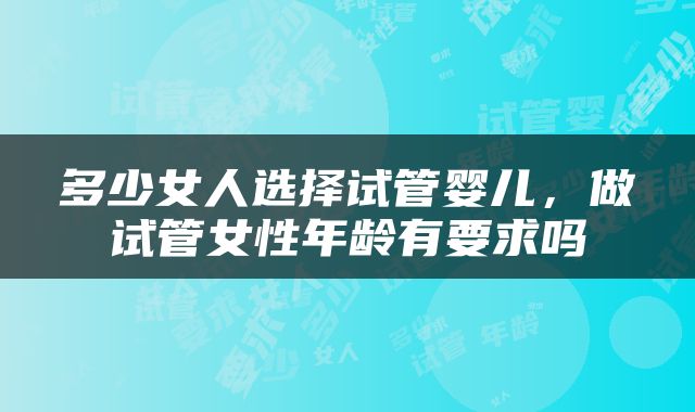 多少女人选择试管婴儿，做试管女性年龄有要求吗