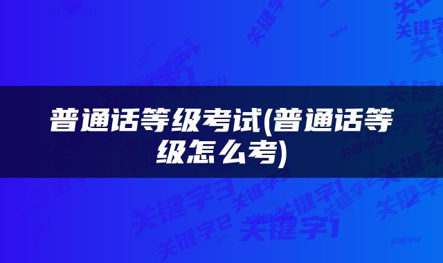 普通话等级考试(普通话等级怎么考)