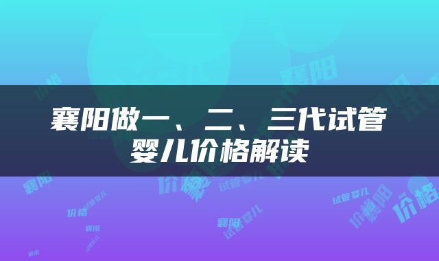 襄阳做一、二、三代试管婴儿价格解读