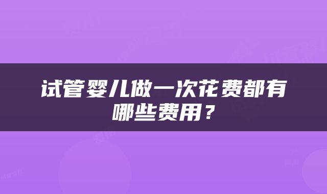 试管婴儿做一次花费都有哪些费用？