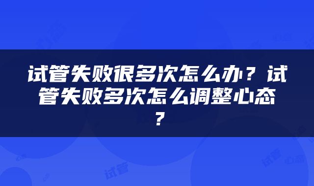 试管失败很多次怎么办？试管失败多次怎么调整心态？