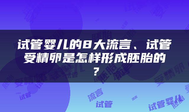 试管婴儿的8大流言、试管受精卵是怎样形成胚胎的？