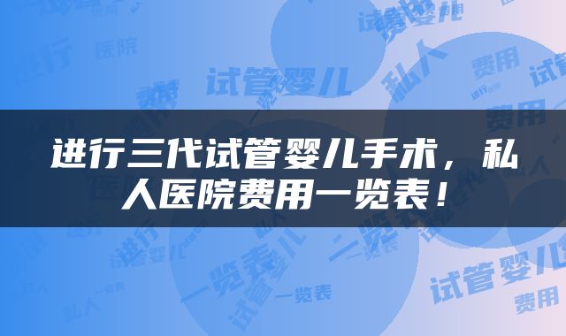进行三代试管婴儿手术，私人医院费用一览表！
