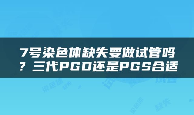 7号染色体缺失要做试管吗？三代PGD还是PGS合适
