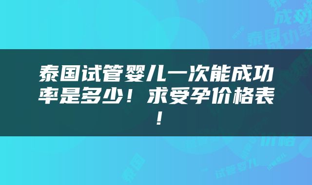 泰国试管婴儿一次能成功率是多少！求受孕价格表！