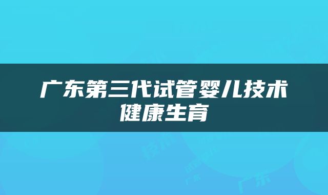 广东第三代试管婴儿技术健康生育