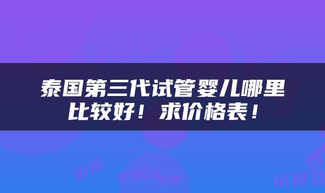 泰国第三代试管婴儿哪里比较好！求价格表！