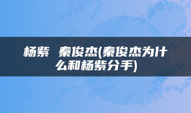 杨紫 秦俊杰(秦俊杰为什么和杨紫分手)