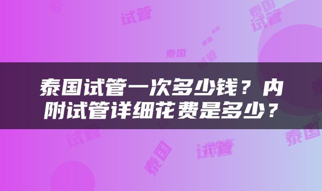 泰国试管一次多少钱？内附试管详细花费是多少？