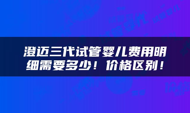 澄迈三代试管婴儿费用明细需要多少！价格区别！