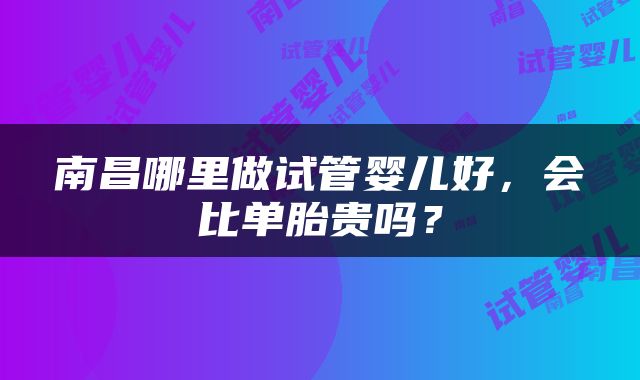 南昌哪里做试管婴儿好，会比单胎贵吗？