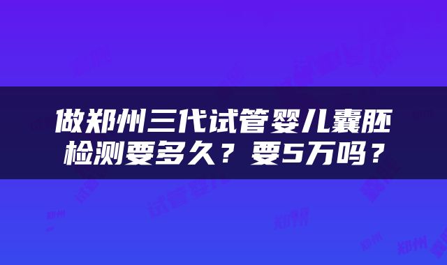 做郑州三代试管婴儿囊胚检测要多久？要5万吗？