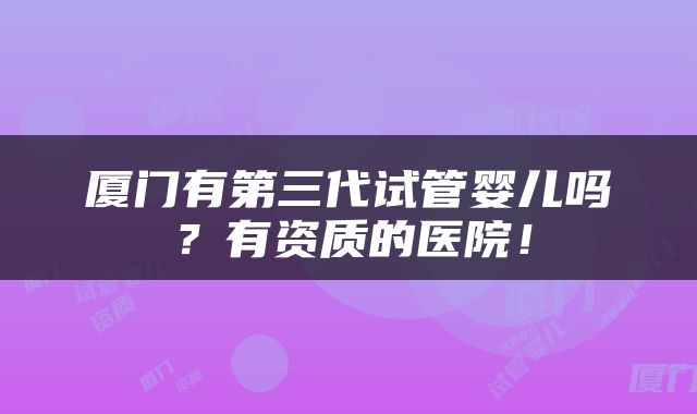 厦门有第三代试管婴儿吗？有资质的医院！
