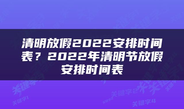 清明放假2022安排时间表？2022年清明节放假安排时间表