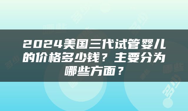 2024美国三代试管婴儿的价格多少钱？主要分为哪些方面？