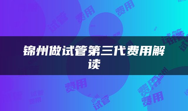 锦州做试管第三代费用解读