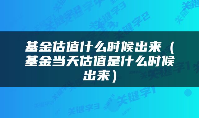 基金估值什么时候出来（基金当天估值是什么时候出来）