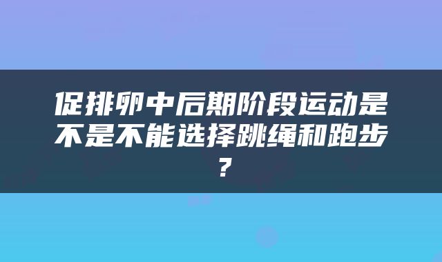 促排卵中后期阶段运动是不是不能选择跳绳和跑步？