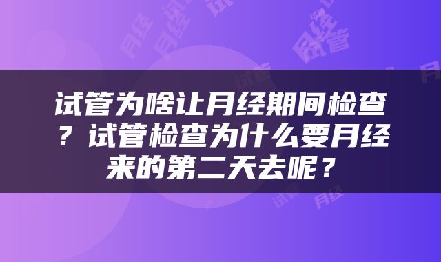 试管为啥让月经期间检查？试管检查为什么要月经来的第二天去呢？