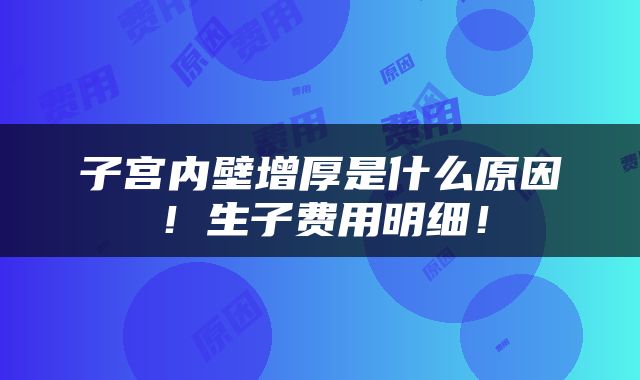 子宫内壁增厚是什么原因！生子费用明细！
