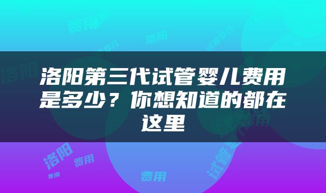 洛阳第三代试管婴儿费用是多少？你想知道的都在这里