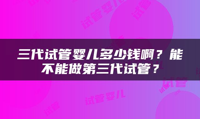 三代试管婴儿多少钱啊？能不能做第三代试管？