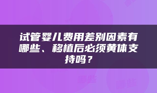 试管婴儿费用差别因素有哪些、移植后必须黄体支持吗？
