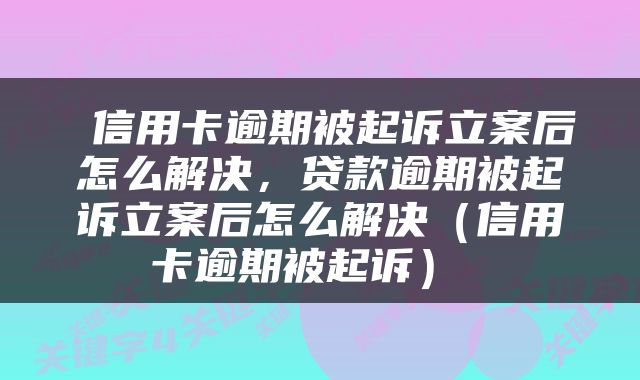  信用卡逾期被起诉立案后怎么解决，贷款逾期被起诉立案后怎么解决（信用卡逾期被起诉） 