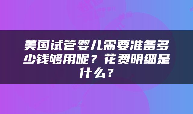 美国试管婴儿需要准备多少钱够用呢？花费明细是什么？