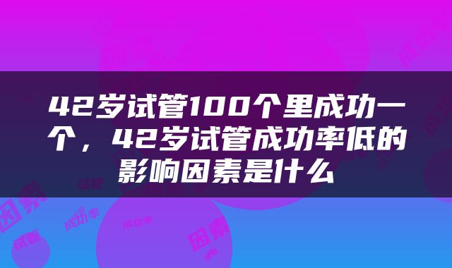 42岁试管100个里成功一个，42岁试管成功率低的影响因素是什么