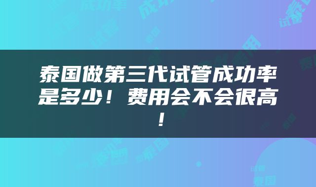 泰国做第三代试管成功率是多少！费用会不会很高！