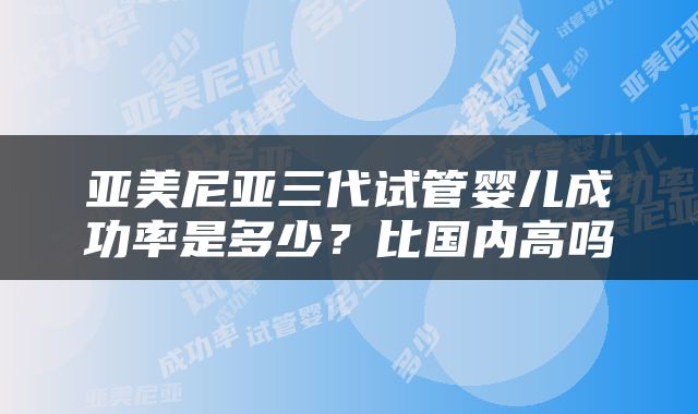 亚美尼亚三代试管婴儿成功率是多少？比国内高吗