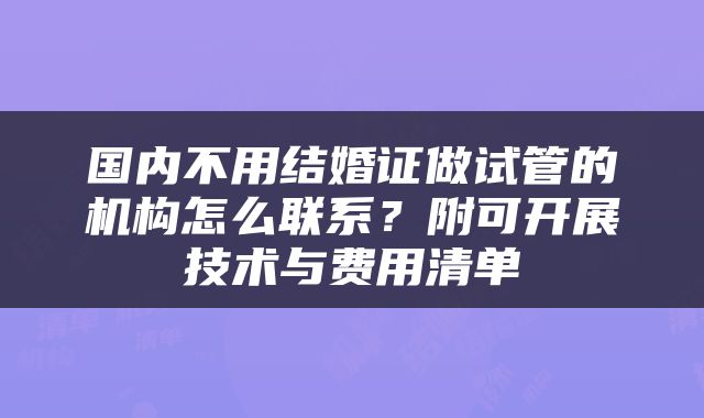 国内不用结婚证做试管的机构怎么联系？附可开展技术与费用清单