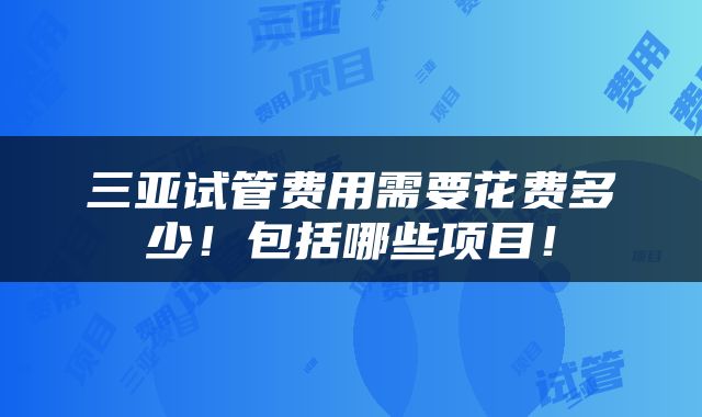 三亚试管费用需要花费多少！包括哪些项目！