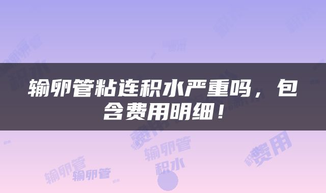 输卵管粘连积水严重吗，包含费用明细！