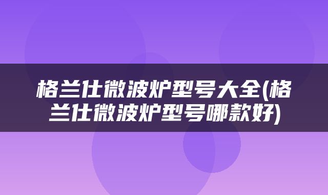 格兰仕微波炉型号大全(格兰仕微波炉型号哪款好)