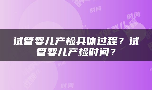 试管婴儿产检具体过程？试管婴儿产检时间？