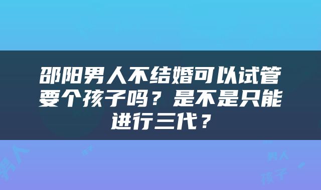 邵阳男人不结婚可以试管要个孩子吗？是不是只能进行三代？