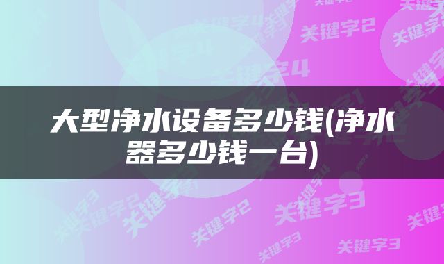 大型净水设备多少钱(净水器多少钱一台)