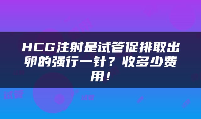 HCG注射是试管促排取出卵的强行一针？收多少费用！