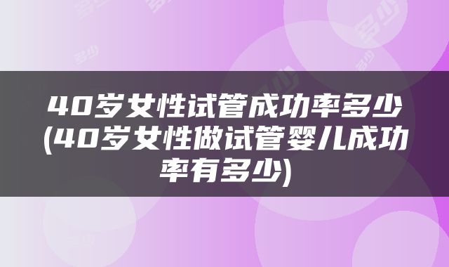 40岁女性试管成功率多少(40岁女性做试管婴儿成功率有多少)