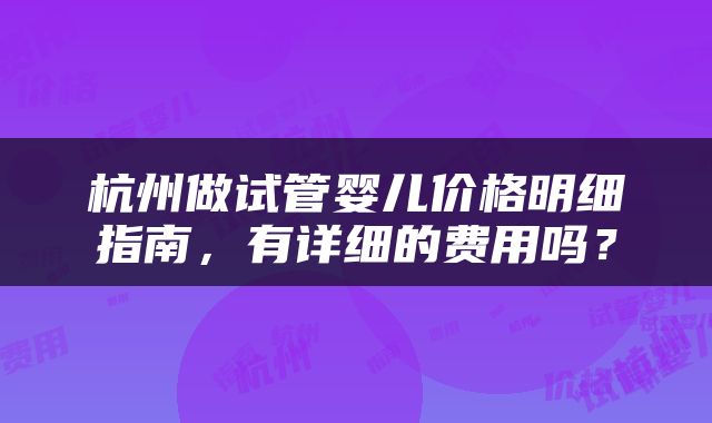 杭州做试管婴儿价格明细指南，有详细的费用吗？