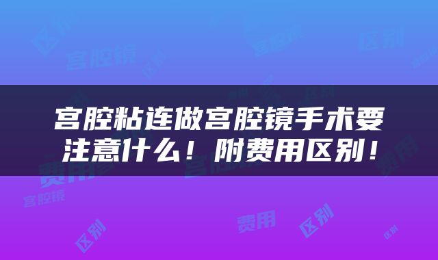 宫腔粘连做宫腔镜手术要注意什么！附费用区别！
